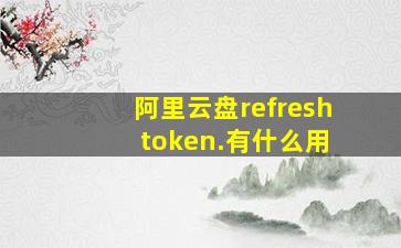 阿里云盘refresh token.有什么用